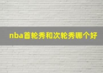 nba首轮秀和次轮秀哪个好