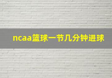 ncaa篮球一节几分钟进球