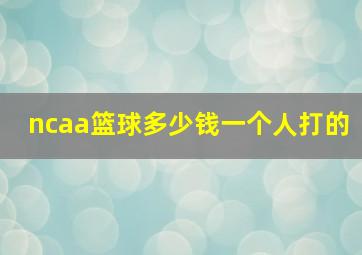 ncaa篮球多少钱一个人打的