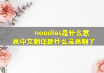 noodles是什么意思中文翻译是什么意思啊了