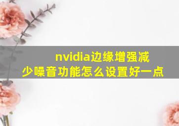 nvidia边缘增强减少噪音功能怎么设置好一点