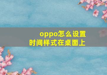 oppo怎么设置时间样式在桌面上