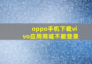 oppo手机下载vivo应用商城不能登录