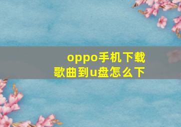 oppo手机下载歌曲到u盘怎么下