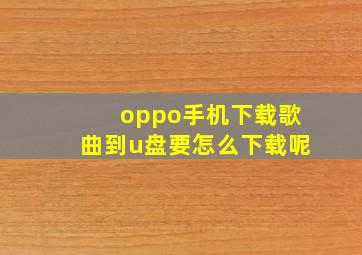 oppo手机下载歌曲到u盘要怎么下载呢