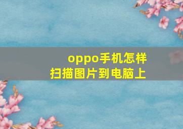 oppo手机怎样扫描图片到电脑上