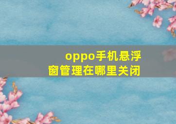 oppo手机悬浮窗管理在哪里关闭