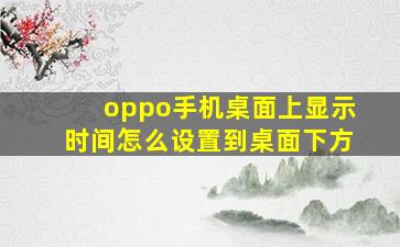 oppo手机桌面上显示时间怎么设置到桌面下方