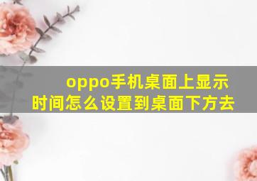 oppo手机桌面上显示时间怎么设置到桌面下方去