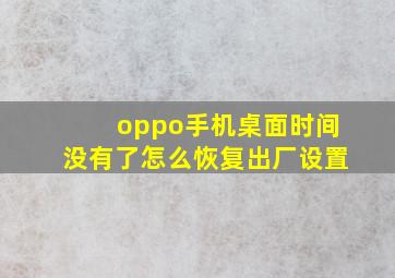 oppo手机桌面时间没有了怎么恢复出厂设置