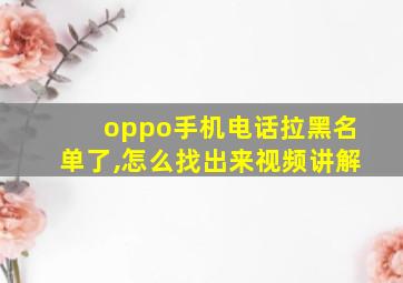 oppo手机电话拉黑名单了,怎么找出来视频讲解