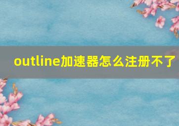 outline加速器怎么注册不了