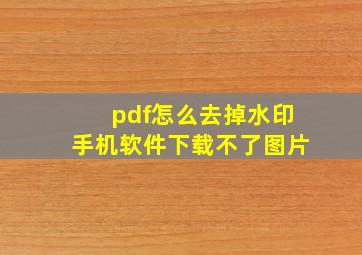 pdf怎么去掉水印手机软件下载不了图片