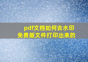 pdf文档如何去水印免费版文件打印出来的