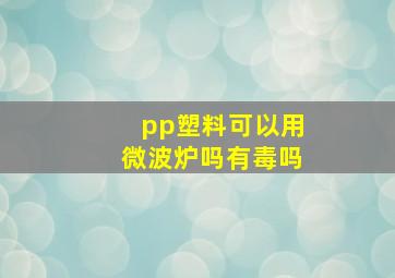 pp塑料可以用微波炉吗有毒吗