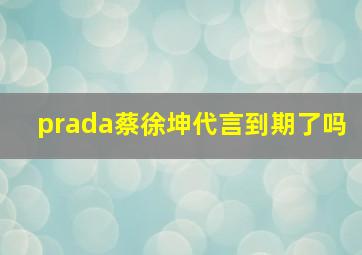 prada蔡徐坤代言到期了吗