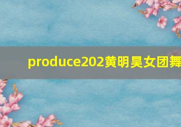 produce202黄明昊女团舞