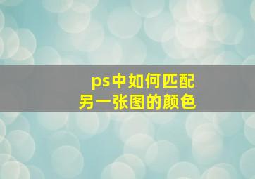 ps中如何匹配另一张图的颜色