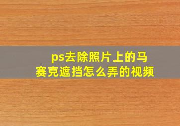 ps去除照片上的马赛克遮挡怎么弄的视频