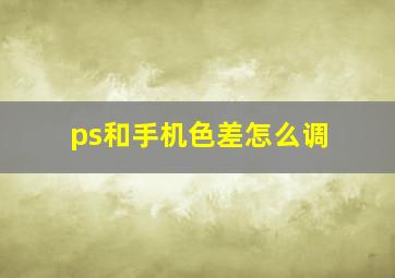 ps和手机色差怎么调