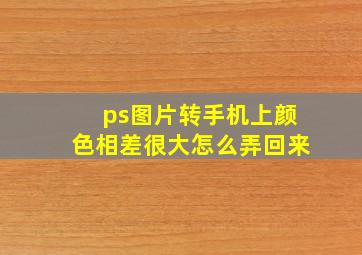 ps图片转手机上颜色相差很大怎么弄回来