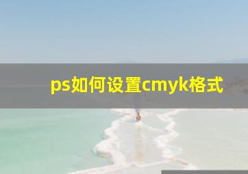 ps如何设置cmyk格式