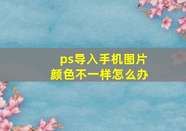 ps导入手机图片颜色不一样怎么办