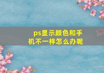 ps显示颜色和手机不一样怎么办呢