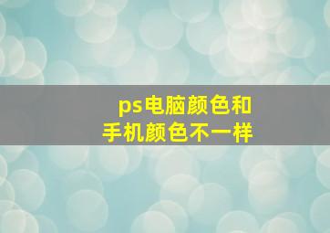 ps电脑颜色和手机颜色不一样