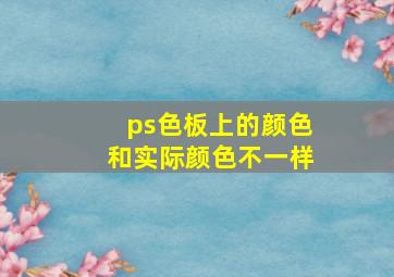 ps色板上的颜色和实际颜色不一样