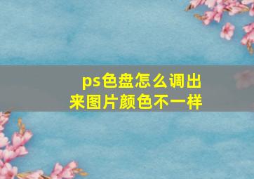 ps色盘怎么调出来图片颜色不一样