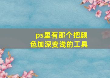 ps里有那个把颜色加深变浅的工具