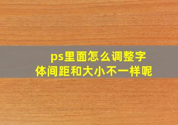 ps里面怎么调整字体间距和大小不一样呢