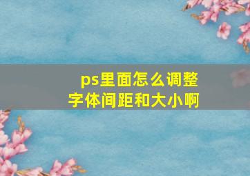 ps里面怎么调整字体间距和大小啊