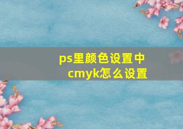 ps里颜色设置中cmyk怎么设置