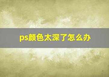 ps颜色太深了怎么办