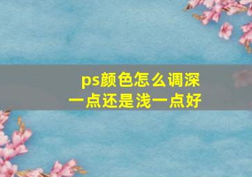 ps颜色怎么调深一点还是浅一点好