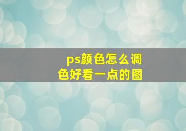 ps颜色怎么调色好看一点的图