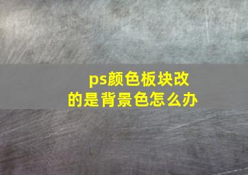 ps颜色板块改的是背景色怎么办