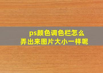 ps颜色调色栏怎么弄出来图片大小一样呢