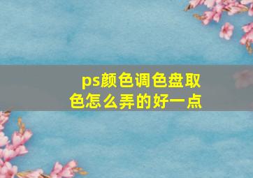 ps颜色调色盘取色怎么弄的好一点