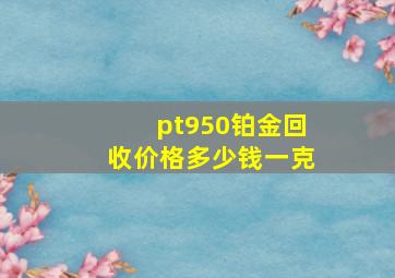 pt950铂金回收价格多少钱一克