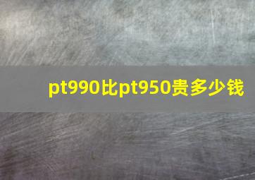 pt990比pt950贵多少钱