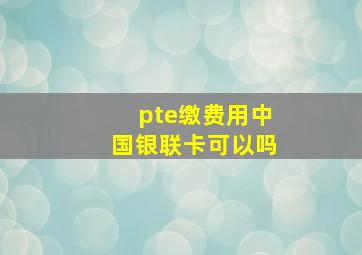 pte缴费用中国银联卡可以吗