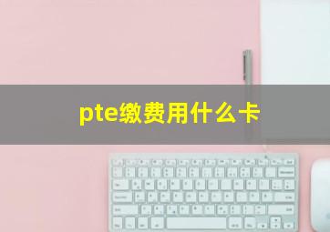 pte缴费用什么卡