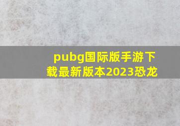 pubg国际版手游下载最新版本2023恐龙