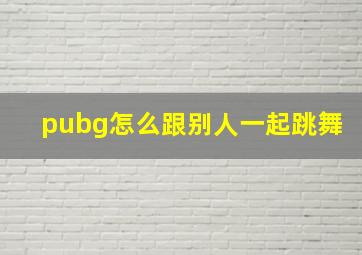 pubg怎么跟别人一起跳舞