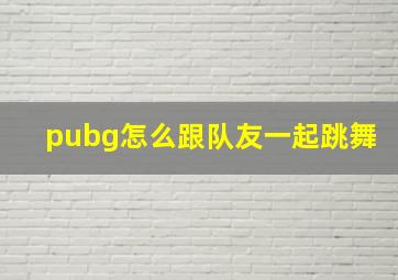 pubg怎么跟队友一起跳舞