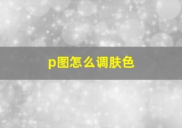 p图怎么调肤色