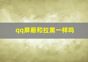 qq屏蔽和拉黑一样吗